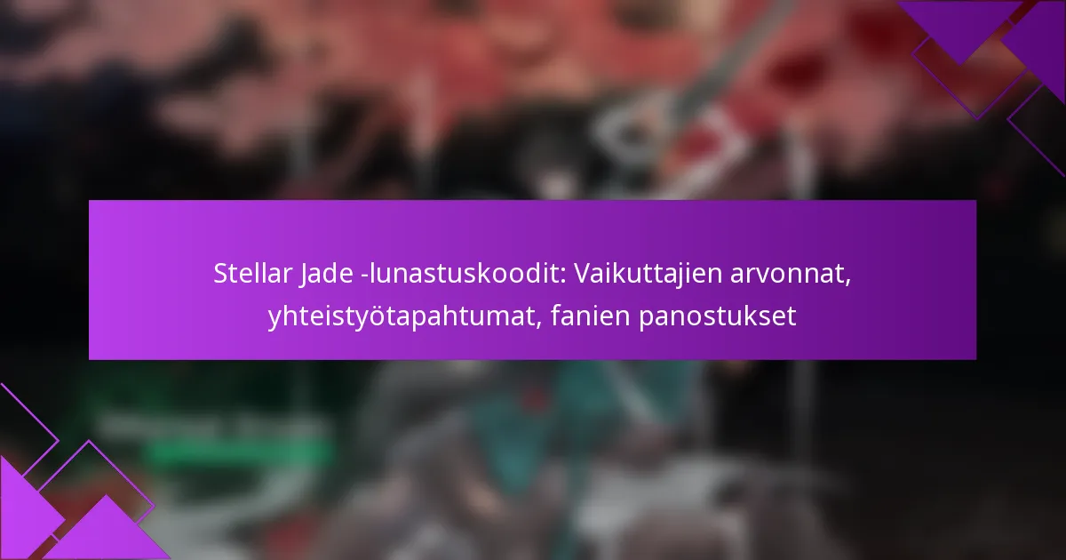 Stellar Jade -lunastuskoodit: Vaikuttajien arvonnat, yhteistyötapahtumat, fanien panostukset