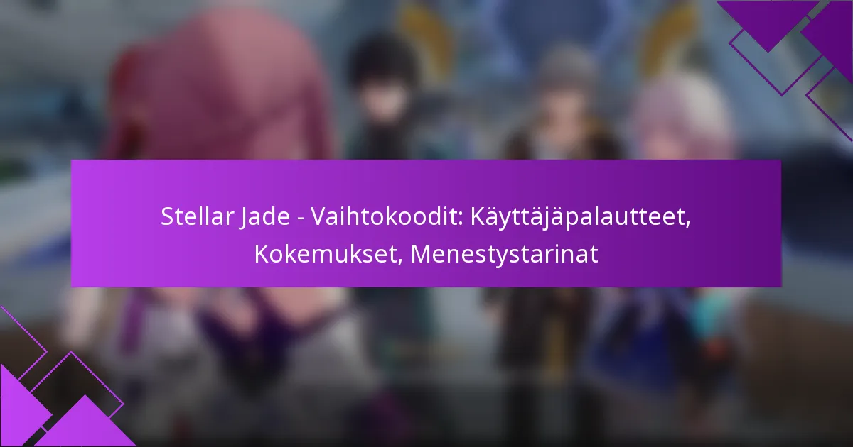 Stellar Jade – Vaihtokoodit: Käyttäjäpalautteet, Kokemukset, Menestystarinat