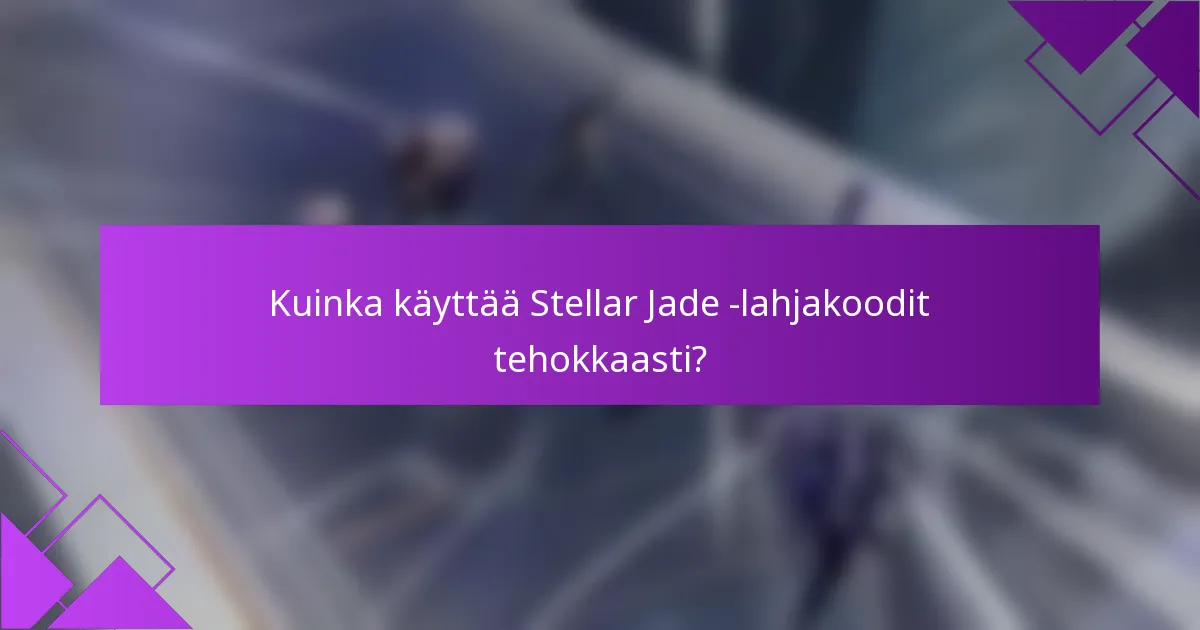 Kuinka käyttää Stellar Jade -lahjakoodit tehokkaasti?