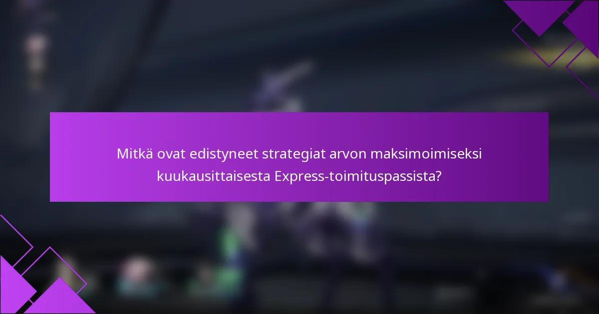 Mitkä ovat edistyneet strategiat arvon maksimoimiseksi kuukausittaisesta Express-toimituspassista?