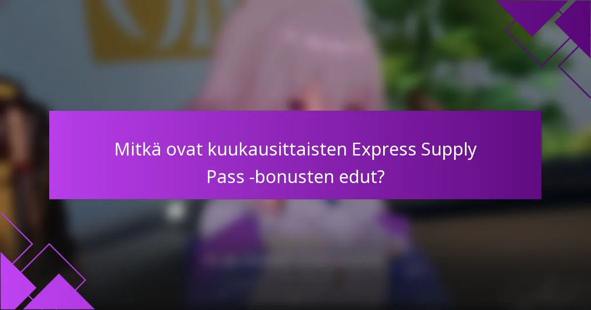 Mitkä ovat kuukausittaisten Express Supply Pass -bonusten edut?