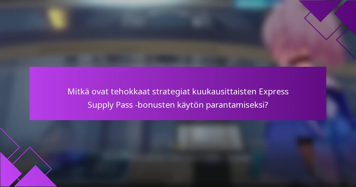Mitkä ovat tehokkaat strategiat kuukausittaisten Express Supply Pass -bonusten käytön parantamiseksi?