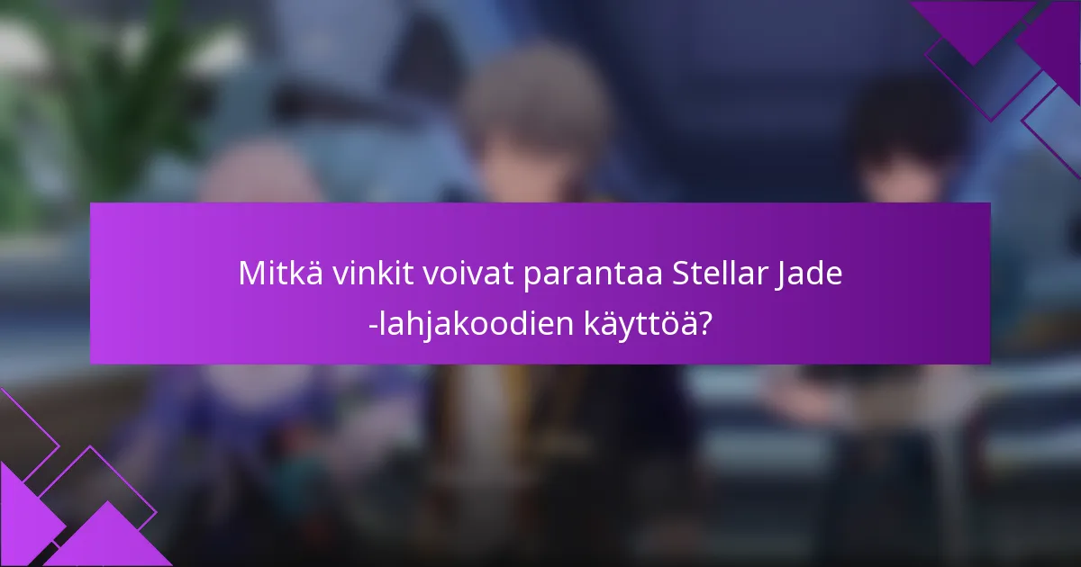 Mitkä vinkit voivat parantaa Stellar Jade -lahjakoodien käyttöä?